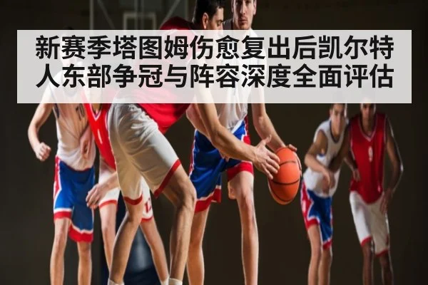 新赛季塔图姆伤愈复出后凯尔特人东部争冠与阵容深度全面评估