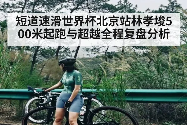 短道速滑世界杯北京站林孝埈500米起跑与超越全程复盘分析