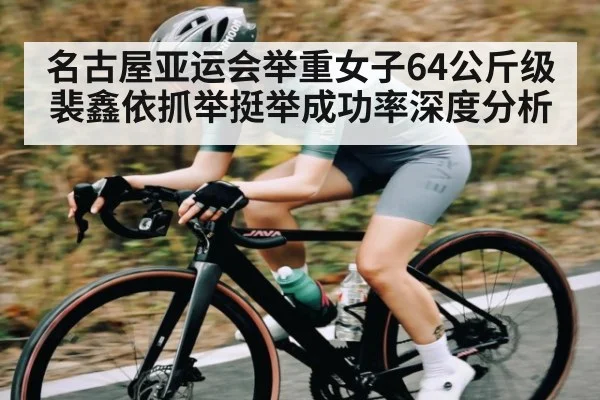 名古屋亚运会举重女子64公斤级裴鑫依抓举挺举成功率深度分析