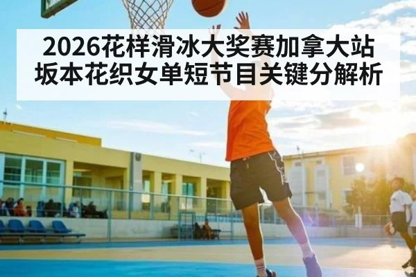 2026花样滑冰大奖赛加拿大站坂本花织女单短节目关键分解析